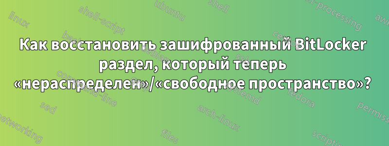 Как восстановить зашифрованный BitLocker раздел, который теперь «нераспределен»/«свободное пространство»?