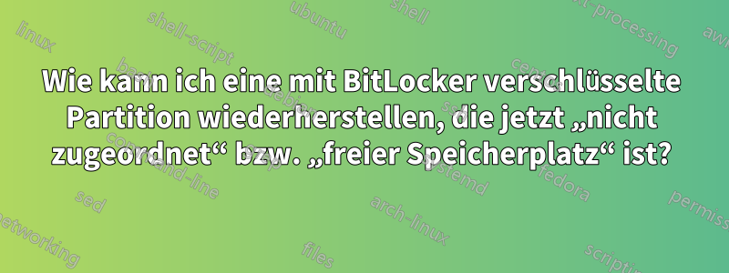 Wie kann ich eine mit BitLocker verschlüsselte Partition wiederherstellen, die jetzt „nicht zugeordnet“ bzw. „freier Speicherplatz“ ist?