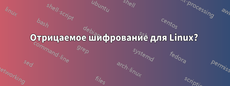 Отрицаемое шифрование для Linux?