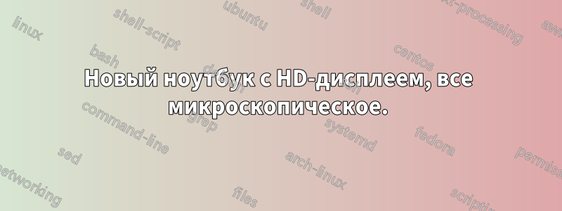 Новый ноутбук с HD-дисплеем, все микроскопическое.