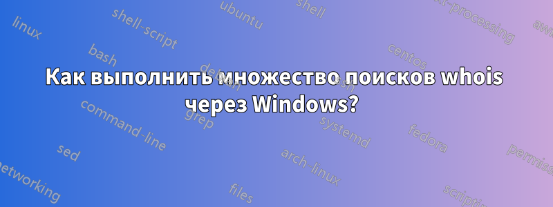 Как выполнить множество поисков whois через Windows? 