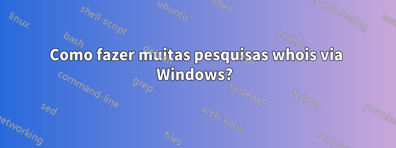 Como fazer muitas pesquisas whois via Windows? 