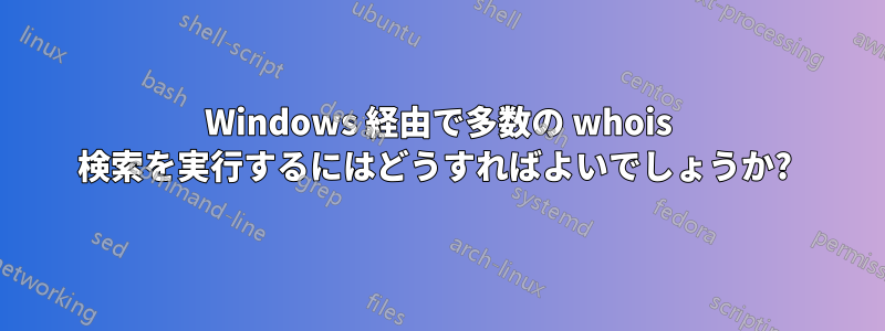 Windows 経由で多数の whois 検索を実行するにはどうすればよいでしょうか? 