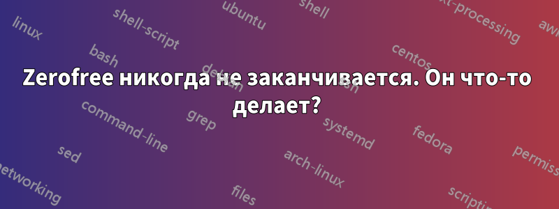 Zerofree никогда не заканчивается. Он что-то делает?