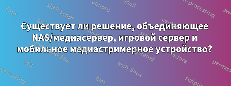 Существует ли решение, объединяющее NAS/медиасервер, игровой сервер и мобильное медиастримерное устройство?