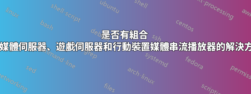 是否有組合 NAS/媒體伺服器、遊戲伺服器和行動裝置媒體串流播放器的解決方案？