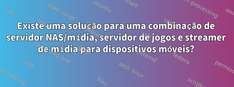 Existe uma solução para uma combinação de servidor NAS/mídia, servidor de jogos e streamer de mídia para dispositivos móveis?