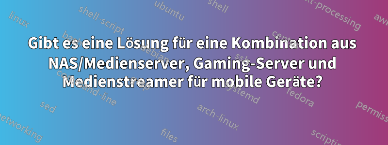 Gibt es eine Lösung für eine Kombination aus NAS/Medienserver, Gaming-Server und Medienstreamer für mobile Geräte?