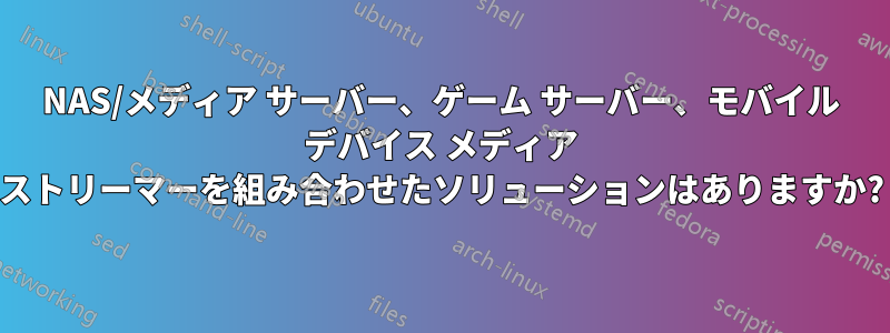 NAS/メディア サーバー、ゲーム サーバー、モバイル デバイス メディア ストリーマーを組み合わせたソリューションはありますか?