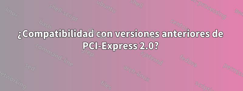 ¿Compatibilidad con versiones anteriores de PCI-Express 2.0?