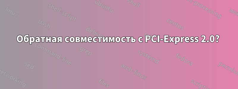 Обратная совместимость с PCI-Express 2.0?