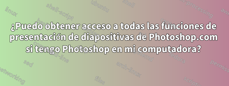 ¿Puedo obtener acceso a todas las funciones de presentación de diapositivas de Photoshop.com si tengo Photoshop en mi computadora?