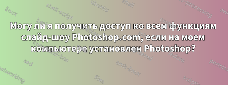 Могу ли я получить доступ ко всем функциям слайд-шоу Photoshop.com, если на моем компьютере установлен Photoshop?