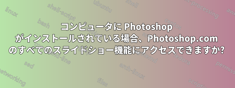 コンピュータに Photoshop がインストールされている場合、Photoshop.com のすべてのスライドショー機能にアクセスできますか?