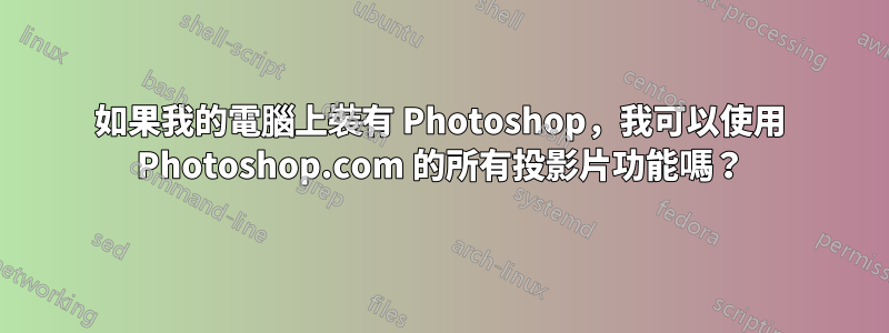 如果我的電腦上裝有 Photoshop，我可以使用 Photoshop.com 的所有投影片功能嗎？