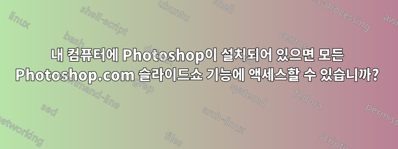 내 컴퓨터에 Photoshop이 설치되어 있으면 모든 Photoshop.com 슬라이드쇼 기능에 액세스할 수 있습니까?