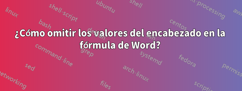 ¿Cómo omitir los valores del encabezado en la fórmula de Word?