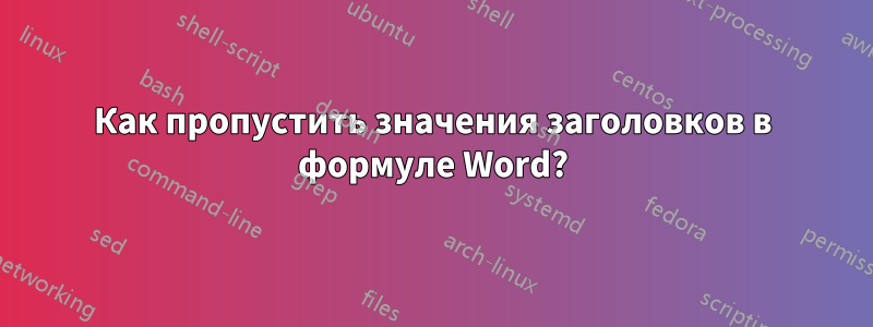 Как пропустить значения заголовков в формуле Word?