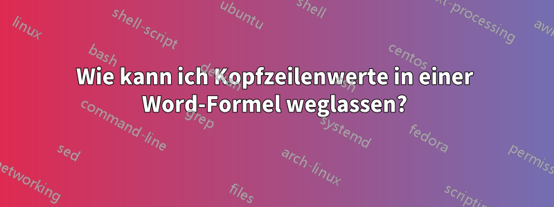 Wie kann ich Kopfzeilenwerte in einer Word-Formel weglassen?