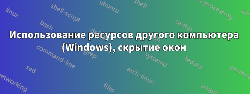 Использование ресурсов другого компьютера (Windows), скрытие окон