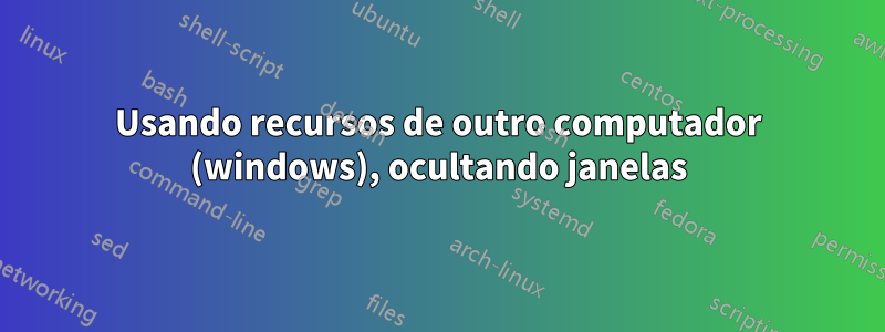 Usando recursos de outro computador (windows), ocultando janelas