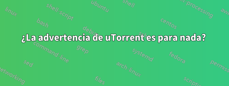 ¿La advertencia de uTorrent es para nada?