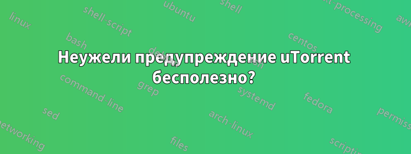 Неужели предупреждение uTorrent бесполезно?