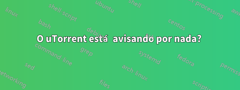 O uTorrent está avisando por nada?