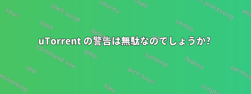 uTorrent の警告は無駄なのでしょうか?