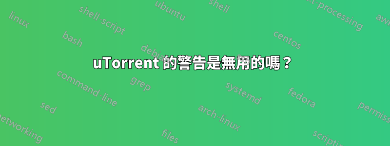 uTorrent 的警告是無用的嗎？