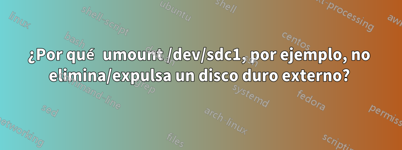 ¿Por qué umount /dev/sdc1, por ejemplo, no elimina/expulsa un disco duro externo?