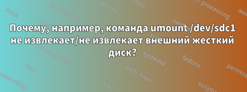 Почему, например, команда umount /dev/sdc1 не извлекает/не извлекает внешний жесткий диск?