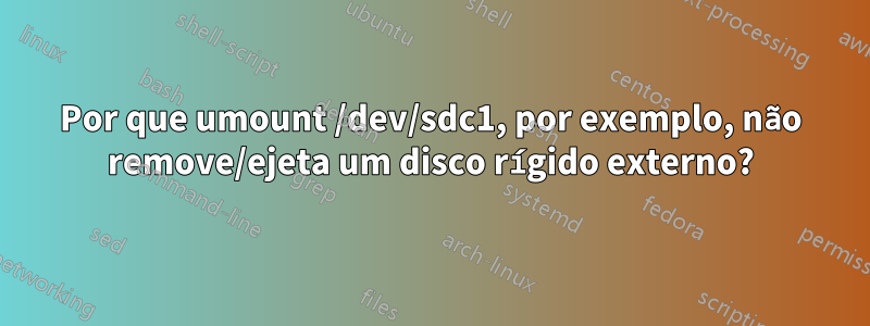 Por que umount /dev/sdc1, por exemplo, não remove/ejeta um disco rígido externo?