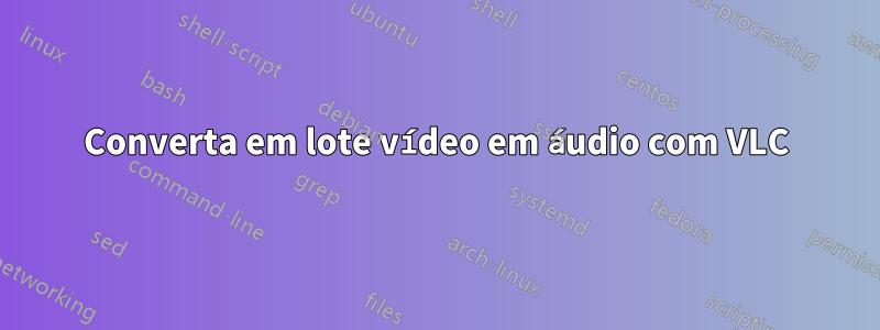 Converta em lote vídeo em áudio com VLC