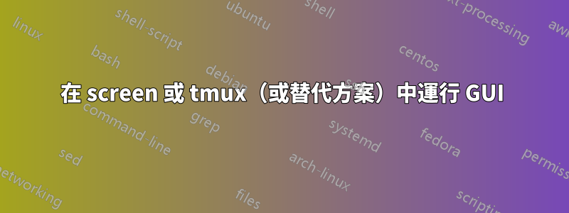 在 screen 或 tmux（或替代方案）中運行 GUI