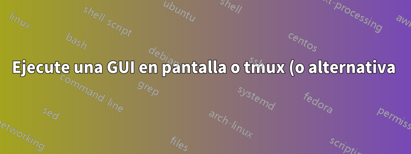 Ejecute una GUI en pantalla o tmux (o alternativa)