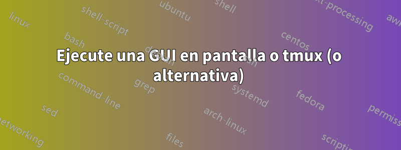 Ejecute una GUI en pantalla o tmux (o alternativa)