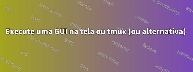 Execute uma GUI na tela ou tmux (ou alternativa)