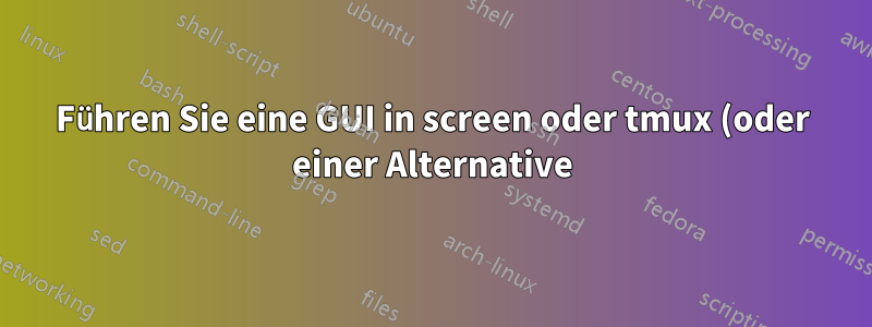 Führen Sie eine GUI in screen oder tmux (oder einer Alternative) aus.