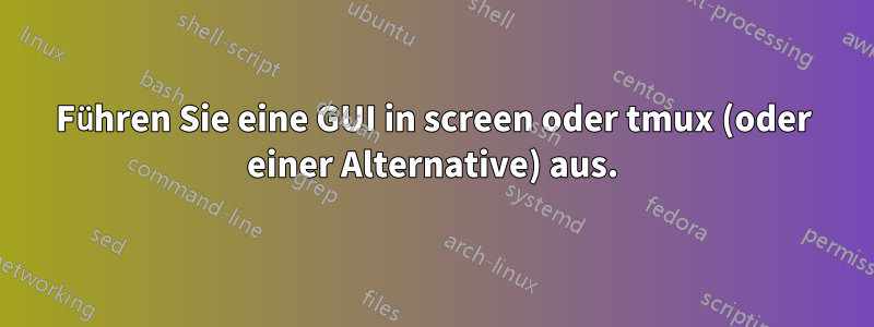 Führen Sie eine GUI in screen oder tmux (oder einer Alternative) aus.