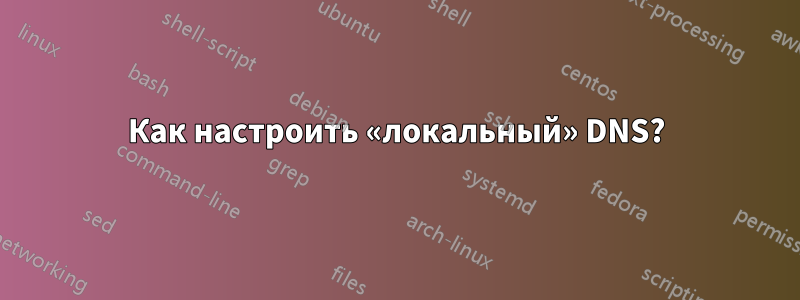 Как настроить «локальный» DNS?