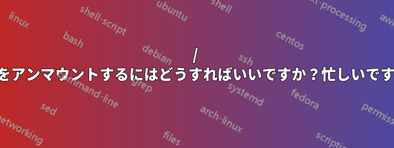 / をアンマウントするにはどうすればいいですか？忙しいです