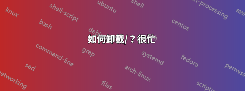 如何卸載/？很忙