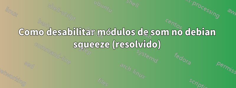 Como desabilitar módulos de som no debian squeeze (resolvido)