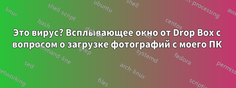 Это вирус? Всплывающее окно от Drop Box с вопросом о загрузке фотографий с моего ПК