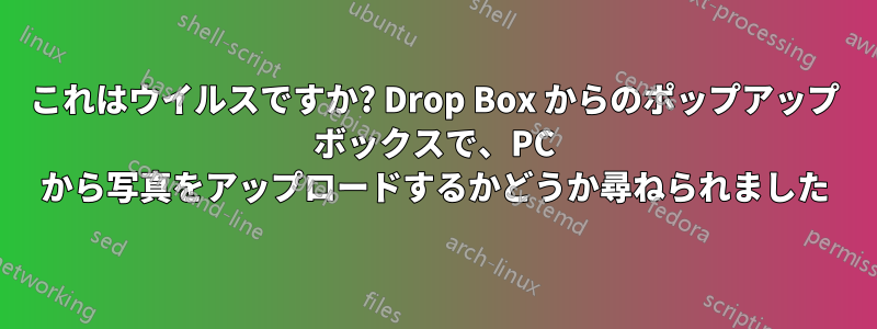 これはウイルスですか? Drop Box からのポップアップ ボックスで、PC から写真をアップロードするかどうか尋ねられました