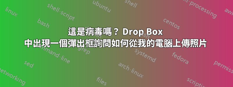 這是病毒嗎？ Drop Box 中出現一個彈出框詢問如何從我的電腦上傳照片