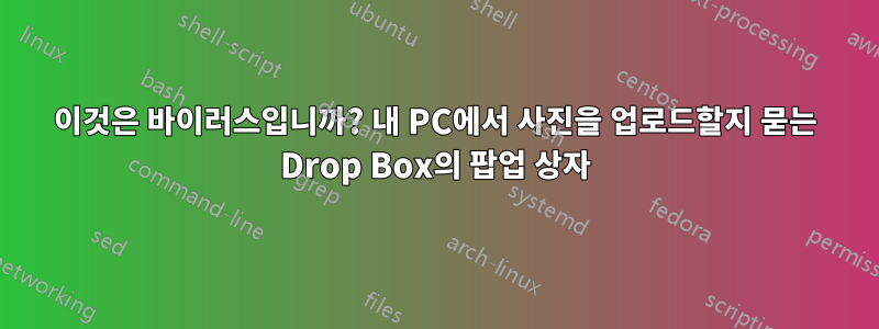 이것은 바이러스입니까? 내 PC에서 사진을 업로드할지 묻는 Drop Box의 팝업 상자