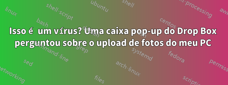 Isso é um vírus? Uma caixa pop-up do Drop Box perguntou sobre o upload de fotos do meu PC