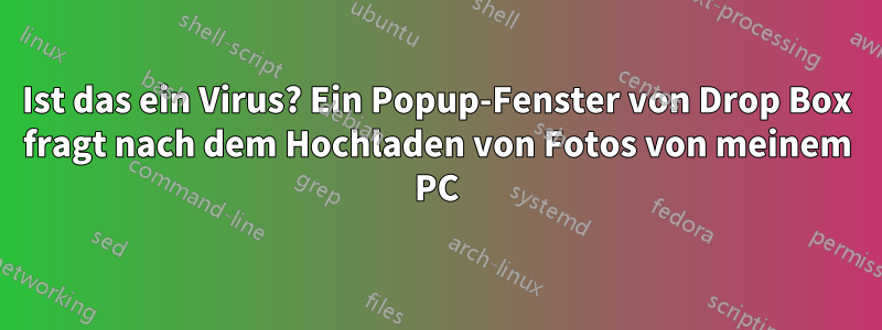 Ist das ein Virus? Ein Popup-Fenster von Drop Box fragt nach dem Hochladen von Fotos von meinem PC